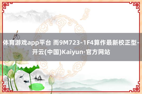 体育游戏app平台 而9M723-1F4算作最新校正型-开云(中国)Kaiyun·官方网站
