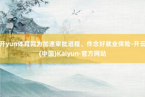 开yun体育网为加速审批进程、作念好就业保险-开云(中国)Kaiyun·官方网站