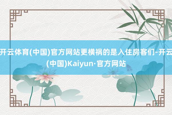 开云体育(中国)官方网站更横祸的是入住房客们-开云(中国)Kaiyun·官方网站