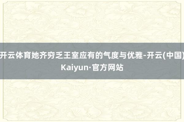 开云体育她齐穷乏王室应有的气度与优雅-开云(中国)Kaiyun·官方网站