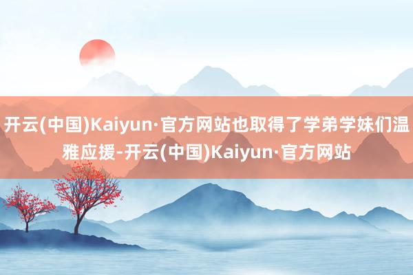 开云(中国)Kaiyun·官方网站也取得了学弟学妹们温雅应援-开云(中国)Kaiyun·官方网站