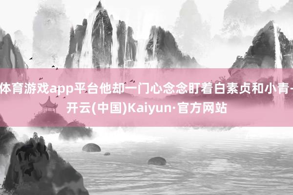 体育游戏app平台他却一门心念念盯着白素贞和小青-开云(中国)Kaiyun·官方网站