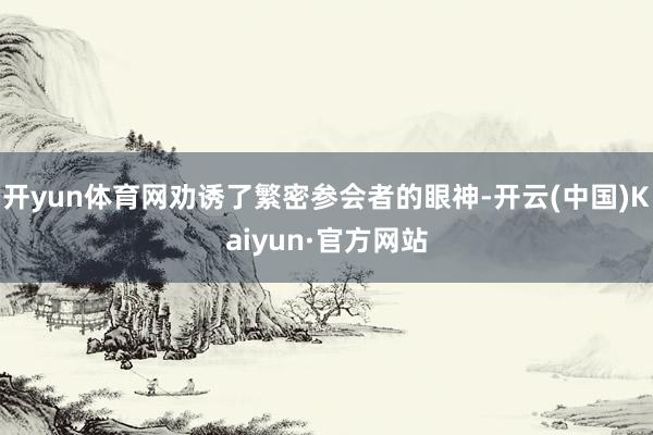 开yun体育网劝诱了繁密参会者的眼神-开云(中国)Kaiyun·官方网站