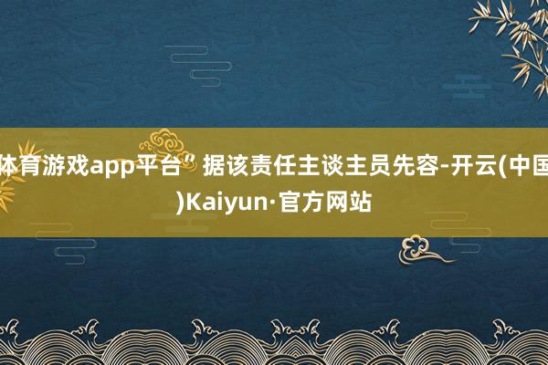 体育游戏app平台”据该责任主谈主员先容-开云(中国)Kaiyun·官方网站