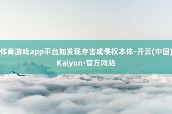 体育游戏app平台如发现存害或侵权本体-开云(中国)Kaiyun·官方网站