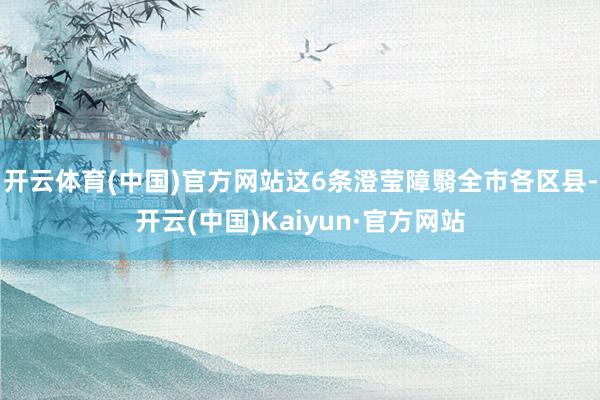 开云体育(中国)官方网站这6条澄莹障翳全市各区县-开云(中国)Kaiyun·官方网站