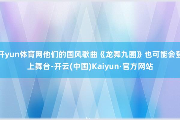 开yun体育网他们的国风歌曲《龙舞九囿》也可能会登上舞台-开云(中国)Kaiyun·官方网站