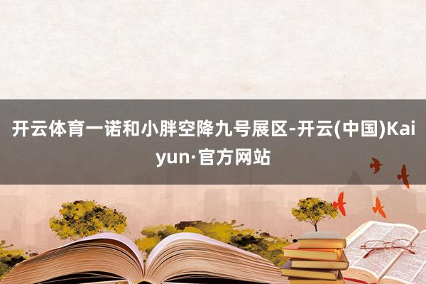 开云体育一诺和小胖空降九号展区-开云(中国)Kaiyun·官方网站