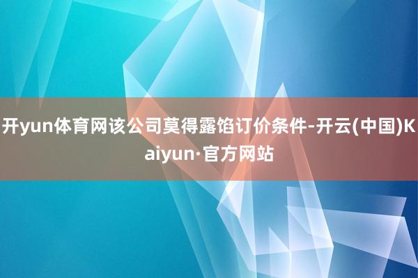 开yun体育网该公司莫得露馅订价条件-开云(中国)Kaiyun·官方网站