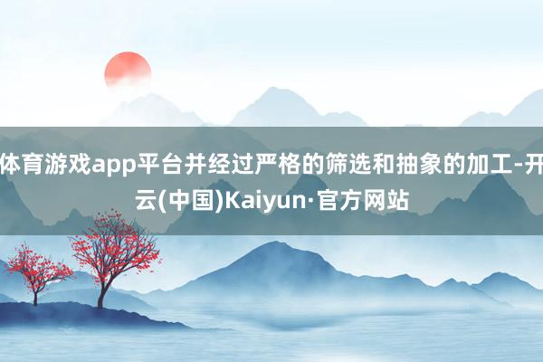 体育游戏app平台并经过严格的筛选和抽象的加工-开云(中国)Kaiyun·官方网站