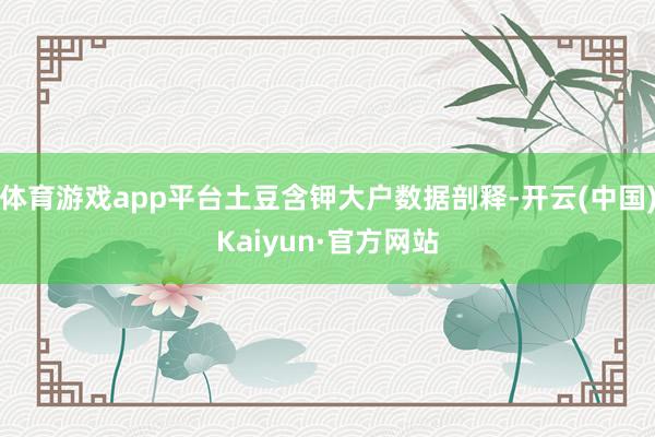 体育游戏app平台土豆含钾大户数据剖释-开云(中国)Kaiyun·官方网站