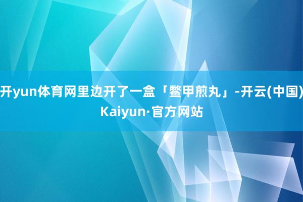 开yun体育网里边开了一盒「鳖甲煎丸」-开云(中国)Kaiyun·官方网站