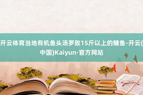 开云体育当地有机鱼头汤罗致15斤以上的鳙鱼-开云(中国)Kaiyun·官方网站