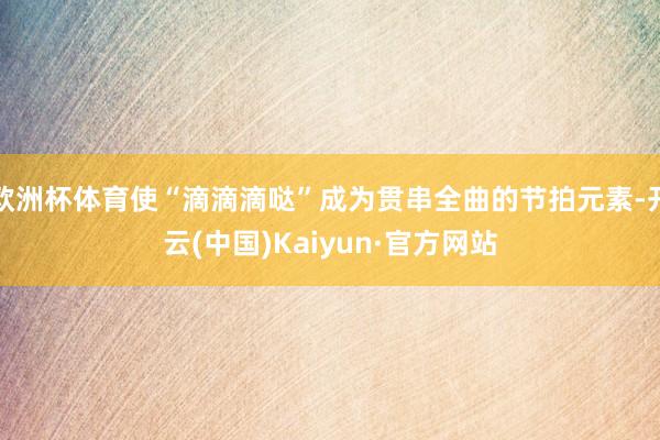 欧洲杯体育使“滴滴滴哒”成为贯串全曲的节拍元素-开云(中国)Kaiyun·官方网站