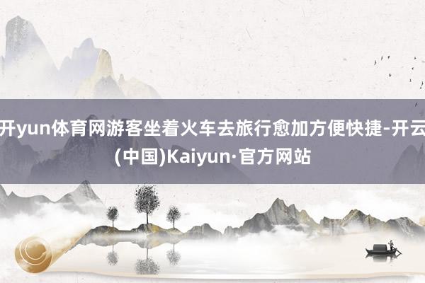 开yun体育网游客坐着火车去旅行愈加方便快捷-开云(中国)Kaiyun·官方网站