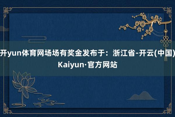 开yun体育网场场有奖金发布于：浙江省-开云(中国)Kaiyun·官方网站