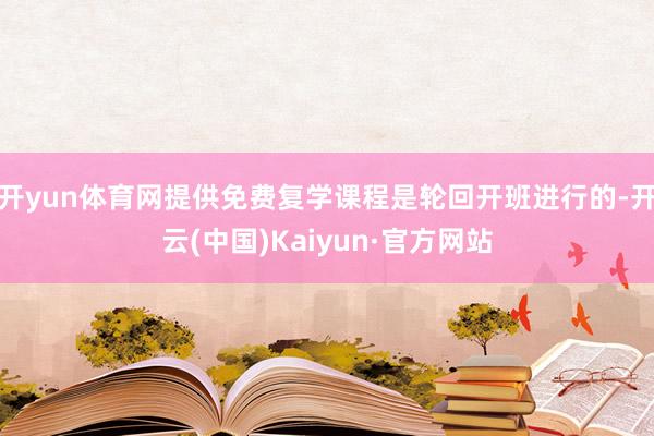 开yun体育网提供免费复学课程是轮回开班进行的-开云(中国)Kaiyun·官方网站