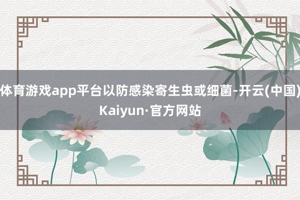 体育游戏app平台以防感染寄生虫或细菌-开云(中国)Kaiyun·官方网站