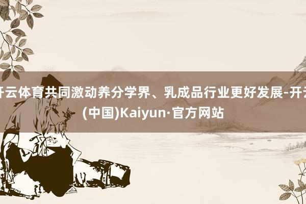 开云体育共同激动养分学界、乳成品行业更好发展-开云(中国)Kaiyun·官方网站
