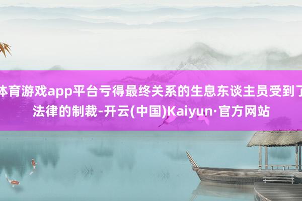 体育游戏app平台亏得最终关系的生息东谈主员受到了法律的制裁-开云(中国)Kaiyun·官方网站