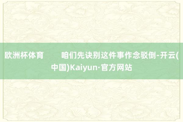 欧洲杯体育        咱们先诀别这件事作念驳倒-开云(中国)Kaiyun·官方网站