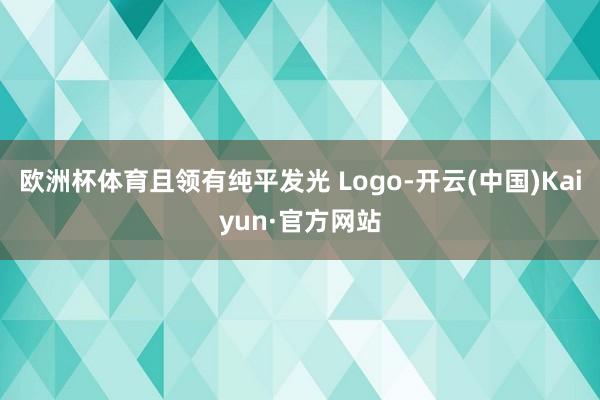 欧洲杯体育且领有纯平发光 Logo-开云(中国)Kaiyun·官方网站