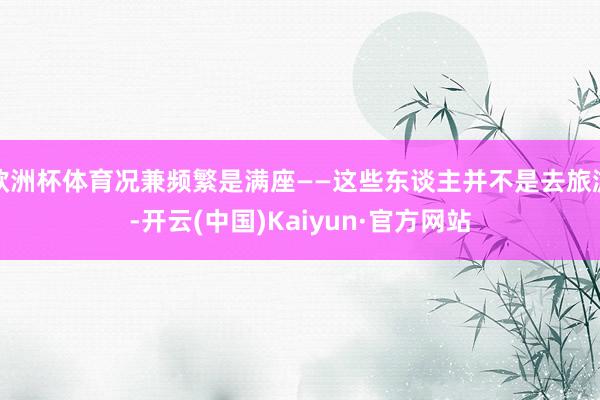 欧洲杯体育况兼频繁是满座——这些东谈主并不是去旅游-开云(中国)Kaiyun·官方网站