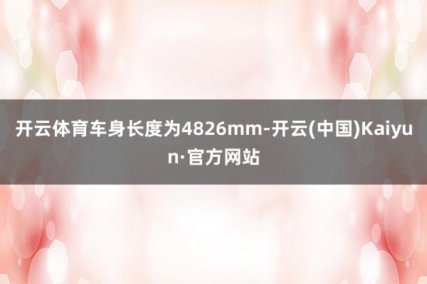 开云体育车身长度为4826mm-开云(中国)Kaiyun·官方网站