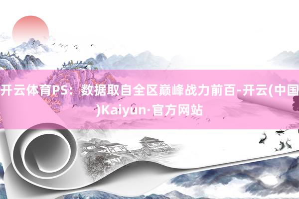 开云体育PS：数据取自全区巅峰战力前百-开云(中国)Kaiyun·官方网站