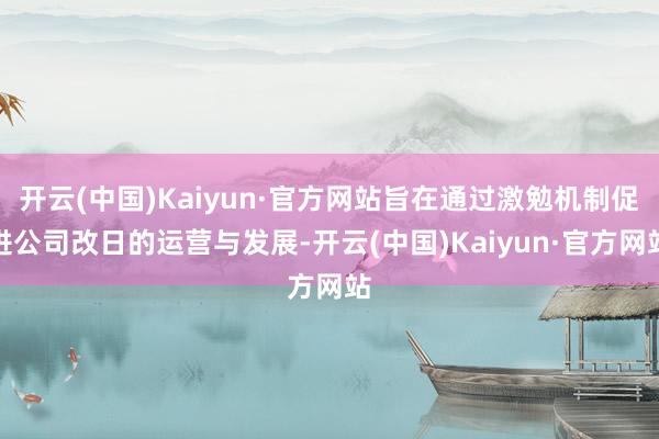 开云(中国)Kaiyun·官方网站旨在通过激勉机制促进公司改日的运营与发展-开云(中国)Kaiyun·官方网站
