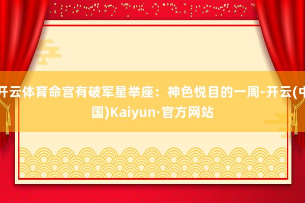 开云体育命宫有破军星举座:神色悦目的一周-开云(中国)Kaiyun·官方网站