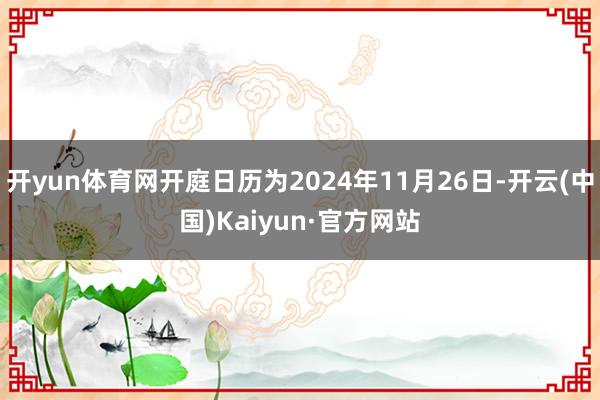 开yun体育网开庭日历为2024年11月26日-开云(中国)Kaiyun·官方网站