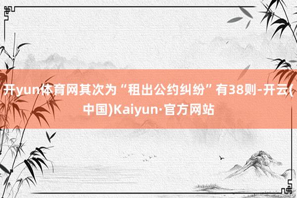 开yun体育网其次为“租出公约纠纷”有38则-开云(中国)Kaiyun·官方网站