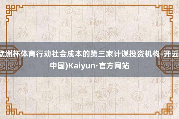 欧洲杯体育行动社会成本的第三家计谋投资机构-开云(中国)Kaiyun·官方网站