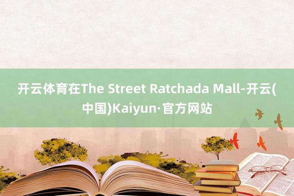 开云体育在The Street Ratchada Mall-开云(中国)Kaiyun·官方网站
