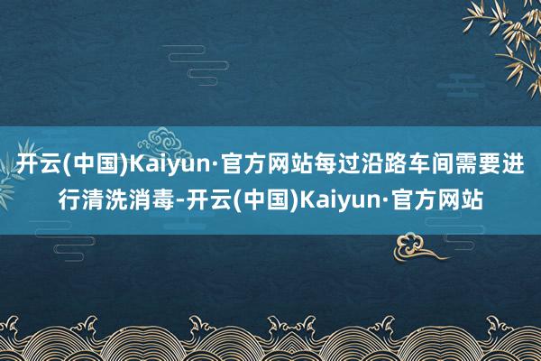 开云(中国)Kaiyun·官方网站每过沿路车间需要进行清洗消毒-开云(中国)Kaiyun·官方网站