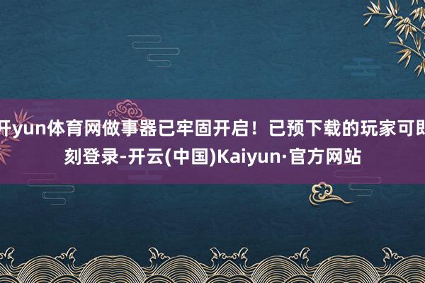 开yun体育网做事器已牢固开启！已预下载的玩家可即刻登录-开云(中国)Kaiyun·官方网站