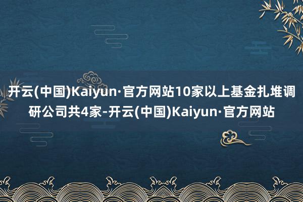 开云(中国)Kaiyun·官方网站10家以上基金扎堆调研公司共4家-开云(中国)Kaiyun·官方网站