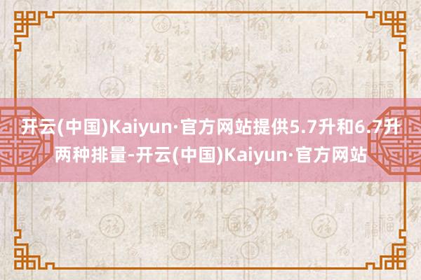 开云(中国)Kaiyun·官方网站提供5.7升和6.7升两种排量-开云(中国)Kaiyun·官方网站