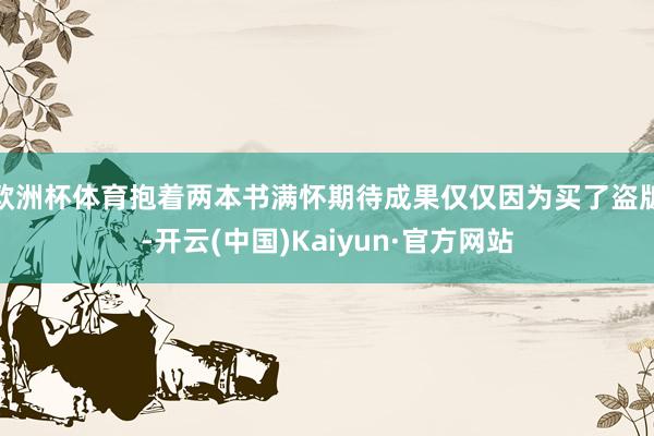 欧洲杯体育抱着两本书满怀期待成果仅仅因为买了盗版-开云(中国)Kaiyun·官方网站