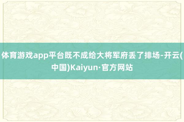 体育游戏app平台既不成给大将军府丢了排场-开云(中国)Kaiyun·官方网站