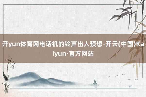 开yun体育网电话机的铃声出人预想-开云(中国)Kaiyun·官方网站