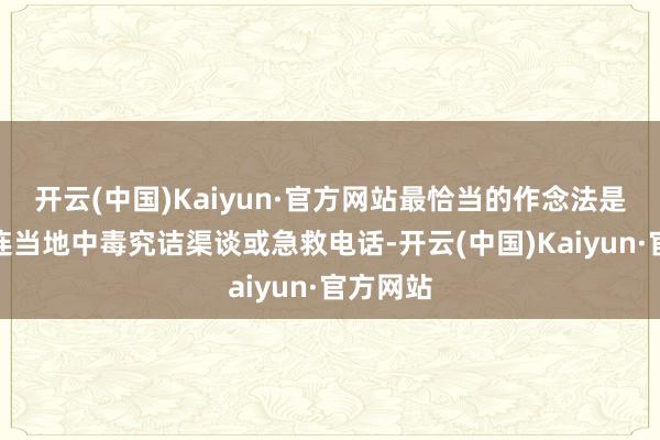开云(中国)Kaiyun·官方网站最恰当的作念法是尽快关连当地中毒究诘渠谈或急救电话-开云(中国)Kaiyun·官方网站