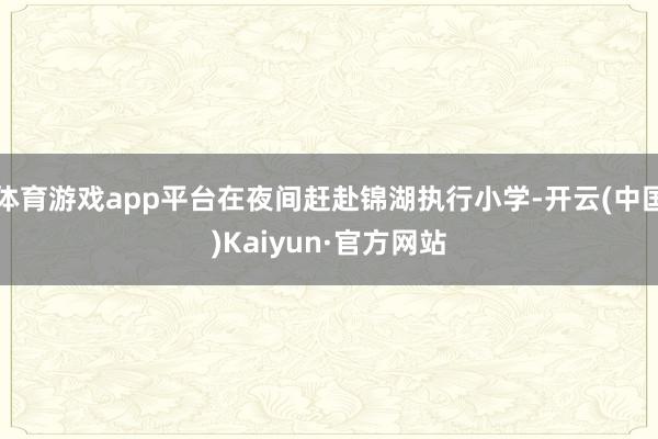体育游戏app平台在夜间赶赴锦湖执行小学-开云(中国)Kaiyun·官方网站