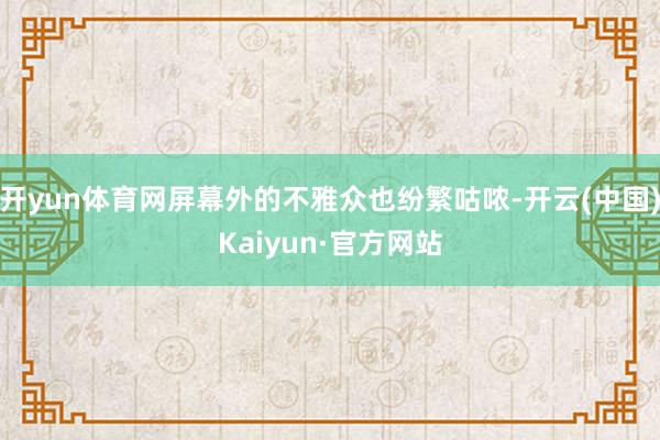开yun体育网屏幕外的不雅众也纷繁咕哝-开云(中国)Kaiyun·官方网站