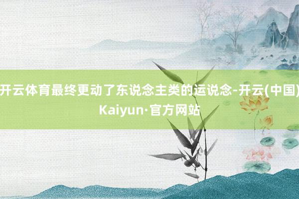开云体育最终更动了东说念主类的运说念-开云(中国)Kaiyun·官方网站