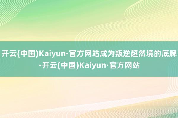 开云(中国)Kaiyun·官方网站成为叛逆超然境的底牌-开云(中国)Kaiyun·官方网站