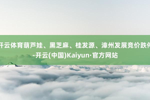 开云体育葫芦娃、黑芝麻、桂发源、漳州发展竞价跌停-开云(中国)Kaiyun·官方网站