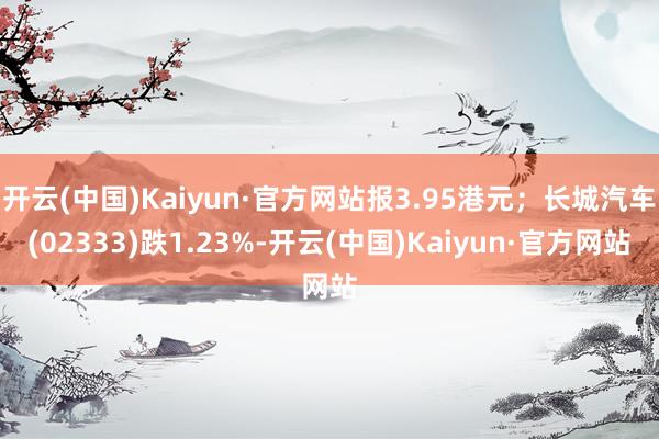 开云(中国)Kaiyun·官方网站报3.95港元;长城汽车(02333)跌1.23%-开云(中国)Kaiyun·官方网站