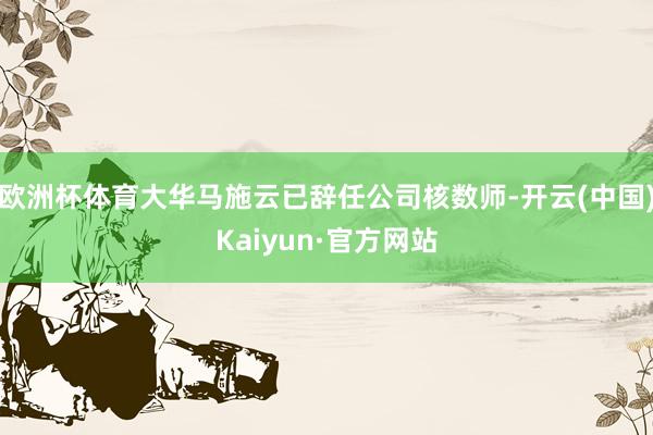 欧洲杯体育大华马施云已辞任公司核数师-开云(中国)Kaiyun·官方网站